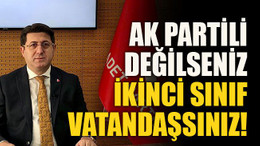 AK Partili değilseniz ikinci sınıf vatandaşsınız!