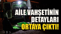 Aile vahşetinin detayları ortaya çıktı