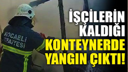 İşçilerin kaldığı konteynerde yangın çıktı!