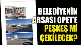 Belediyenin arsası OPET’e peşkeş mi çekilecek?