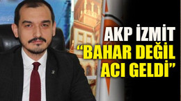 AKP İzmit: “Bahar değil, acı geldi”