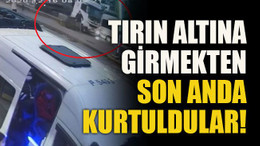 Tırın altına girmekten son anda kurtuldular!