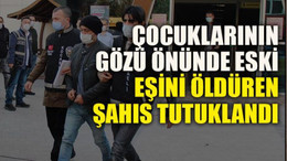 Çocuklarının gözü önünde eski eşini öldüren şahıs tutuklandı