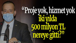 “Proje yok, hizmet yok; iki yılda 500 milyon TL nereye gitti?”