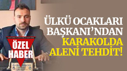 Ülkü Ocakları Başkanı’ndan karakolda aleni tehdit!