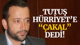 Tutuş, Hürriyet’e “ÇAKAL” dedi!