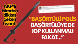 AKP'li isim: Başörtülü polis, başörtülüye de jop kullanmalı fakat...