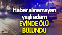 Haber alınamayan yaşlı adam EVİNDE ÖLÜ BULUNDU