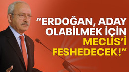 Kılıçdaroğlu: Erdoğan parlamentoyu feshedecek, erken seçim yapacak