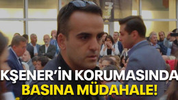 Akşener’in korumasından basına müdahale!