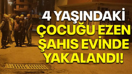 4 yaşındaki çocuğu ezen şahıs evinde yakalandı!