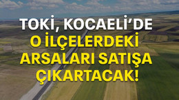 TOKİ, Kocaeli'de o ilçelerdeki arsaları satışa çıkartacak!