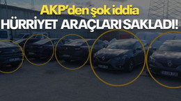 AKP’den şok iddia HÜRRİYET ARAÇLARI SAKLADI!