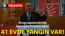 Grup toplantısında konuşan Kılıçdaroğlu: 41 EVDE YANGIN VAR!