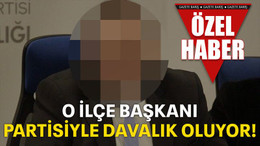 O ilçe başkanı, partisiyle davalık oluyor!