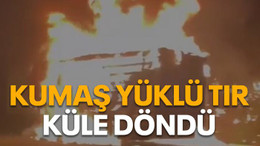 Kumaş yüklü tır küle döndü