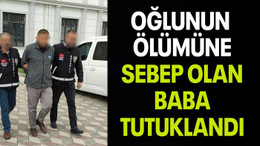 OĞLUNUN ÖLÜMÜNE SEBEP OLAN BABA TUTUKLANDI