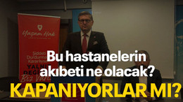Bu hastanelerin akıbeti ne olacak? KAPANIYORLAR MI?