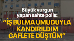 Büyük vurgun yapan sahte polis: "İş bulma umuduyla kandırıldım, gaflete düştüm"
