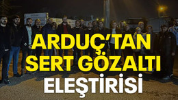 ARDUÇ’TAN SERT GÖZALTI ELEŞTİRİSİ