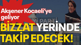 Akşener Kocaeli'ye geliyor, bizzat yerinde takip edecek!