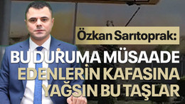 Özkan Sarıtoprak: Bu duruma müsaade edenlerin kafasına yağsın bu taşlar
