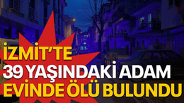 İzmit'te 39 yaşındaki adam evinde ölü bulundu