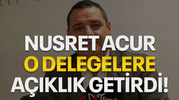 Nusret Acur o delegelere açıklık getirdi!