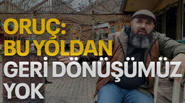 Oruç: Bu yoldan geri dönüşümüz yok