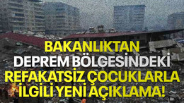 Bakanlıktan deprem bölgesindeki refakatsiz çocuklarla ilgili yeni açıklama