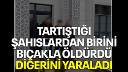 Tartıştığı şahıslardan birini bıçakla öldürdü, diğerini yaraladı