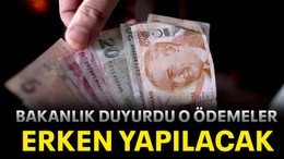 Bakanlık duyurdu o ödemeler erken yapılacak