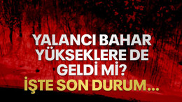 Yalancı bahar yükseklere de geldi mi? İşte son durum…