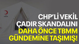 CHP'li vekil çadır skandalını daha önce TBMM gündemine taşımış!