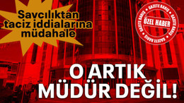 Savcılıktan taciz iddialarına müdahale O artık müdür değil!