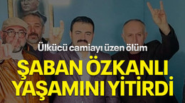 Ülkücü camiayı üzen ölüm, Şaban Özkanlı yaşamını yitirdi