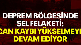 Deprem bölgesinde sel felaketi: Can kaybı yükselmeye devam ediyor