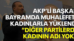 AKP’li başkan bayramda muhalefete kadınlarla yüklendi “Diğer partilerde kadının adı yok!”
