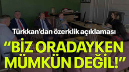 Türkkan’dan özerklik açıklaması “Biz oradayken mümkün değil!”