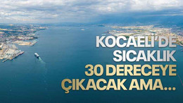 Kocaeli’de sıcaklık 30 dereceye çıkacak ama…