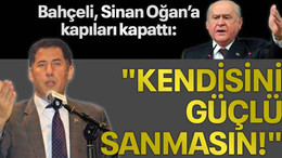 Bahçeli, Sinan Oğan’a kapıları kapattı: "Kendisini güçlü sanmasın!"