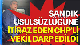 Sandık usulsüzlüğüne itiraz eden CHP’li vekil darp edildi