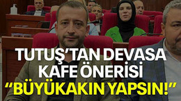 Tutuş’tan devasa kafe önerisi “Büyükakın yapsın!”