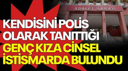 Kendisini polis olarak tanıttığı genç kıza cinsel istismarda bulundu