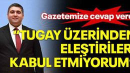 Gazetemize cevap verdi “Tugay üzerinden eleştirileri kabul etmiyorum”