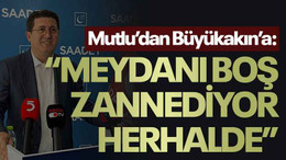 Mutlu’dan Büyükakın’a “Meydanı boş zannediyor herhalde”
