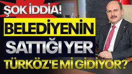 Şok iddia! Belediyenin sattığı yer Türköz'e mi gidiyor?