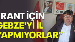 Soyluçiçek: Rant için Gebze'yi il yapmıyorlar