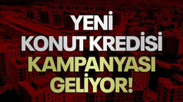 Yeni konut kredisi kampanyası geliyor!