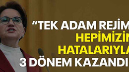 Akşener: Tek adam rejimi hepimizin hatalarıyla 3 dönem kazandı